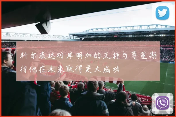 科尔表达对库明加的支持与尊重期待他在未来取得更大成功
