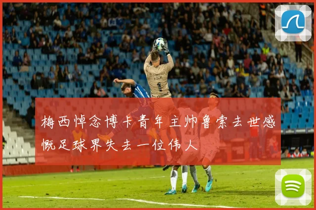 梅西悼念博卡青年主帅鲁索去世感慨足球界失去一位伟人