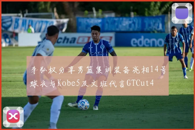 李弘权分享男篮集训装备亮相14号球衣与Kobe5及文班代言GTCut4