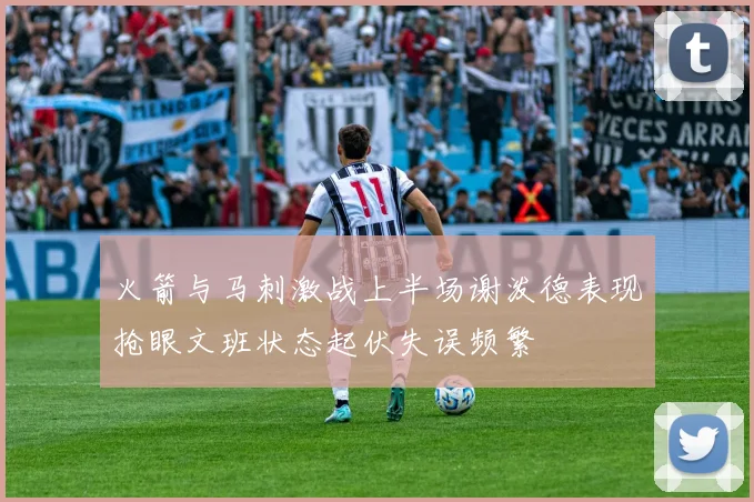 火箭与马刺激战上半场谢泼德表现抢眼文班状态起伏失误频繁