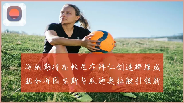海纳期待孔帕尼在拜仁创造辉煌成就如海因克斯与瓜迪奥拉般引领新时代