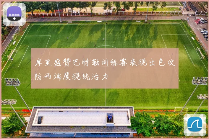 库里盛赞巴特勒训练赛表现出色攻防两端展现统治力