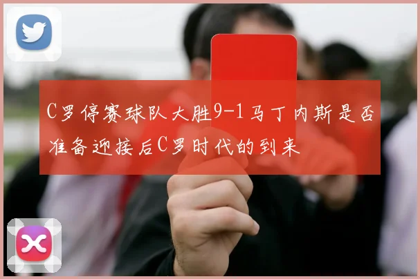 C罗停赛球队大胜9-1马丁内斯是否准备迎接后C罗时代的到来