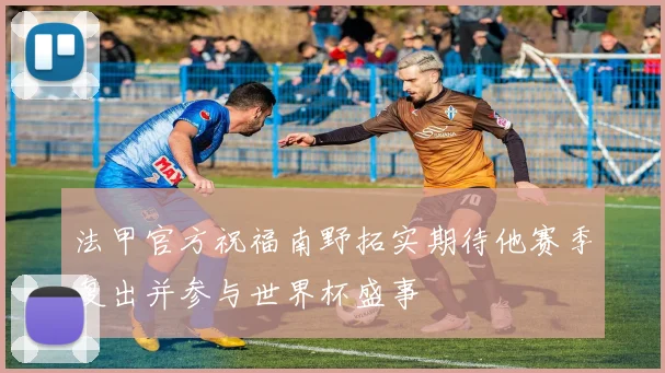 法甲官方祝福南野拓实期待他赛季复出并参与世界杯盛事