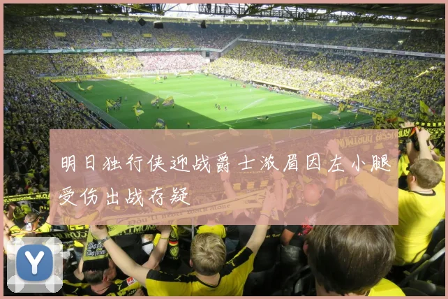 明日独行侠迎战爵士浓眉因左小腿受伤出战存疑