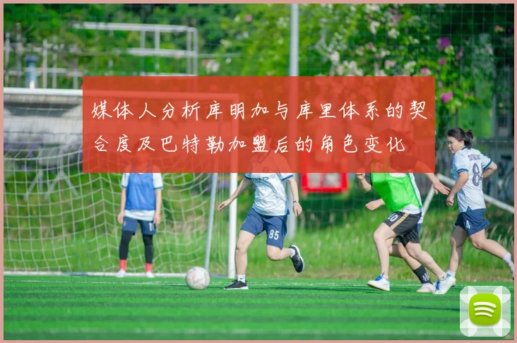 媒体人分析库明加与库里体系的契合度及巴特勒加盟后的角色变化