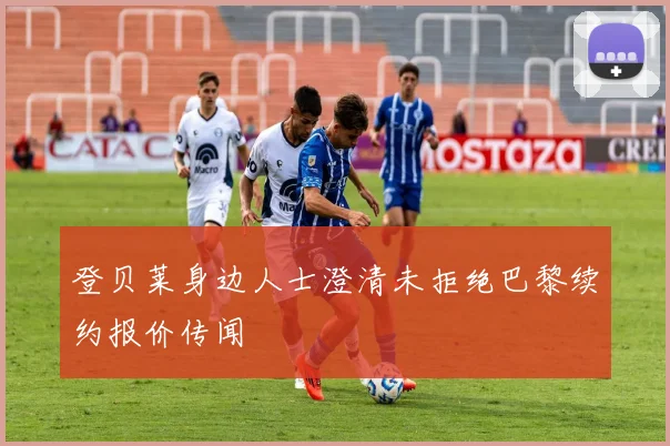 登贝莱身边人士澄清未拒绝巴黎续约报价传闻